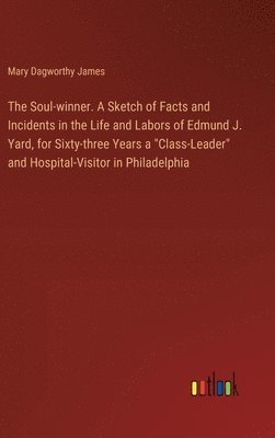 Mary Dagworthy James - Soul-winner. A Sketch of Facts and Incidents in the Life and Labors of Edmund J. Yard, for Sixty-three Years a "Class-Leader" and Hospital-Visitor in Philadelphia, Inbunden