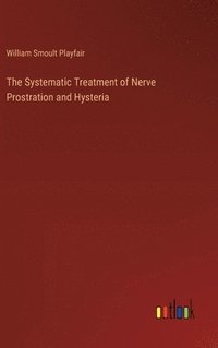 bokomslag The Systematic Treatment of Nerve Prostration and Hysteria