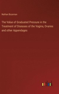 bokomslag The Value of Graduated Pressure in the Treatment of Diseases of the Vagina, Ovaries and other Appendages