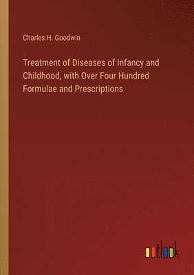 Treatment of Diseases of Infancy and Childhood, with Over Four Hundred Formulae and Prescriptions 1