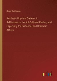 bokomslag Aesthetic Physical Culture. A Self-instructor for All Cultured Circles, and Especially for Oratorical and Dramatic Artists