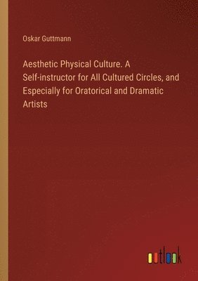 bokomslag Aesthetic Physical Culture. A Self-instructor for All Cultured Circles, and Especially for Oratorical and Dramatic Artists