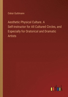 Aesthetic Physical Culture. A Self-instructor for All Cultured Circles, and Especially for Oratorical and Dramatic Artists 1