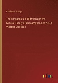 bokomslag The Phosphates in Nutrition and the Mineral Theory of Consumption and Allied Wasting Diseases