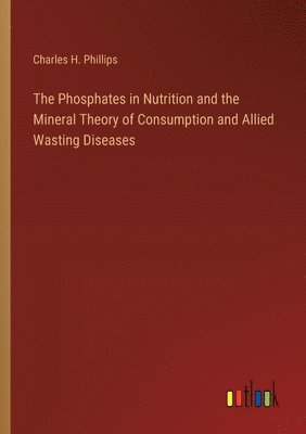 The Phosphates in Nutrition and the Mineral Theory of Consumption and Allied Wasting Diseases 1