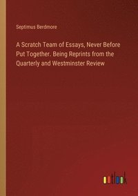 bokomslag A Scratch Team of Essays, Never Before Put Together. Being Reprints from the Quarterly and Westminster Review