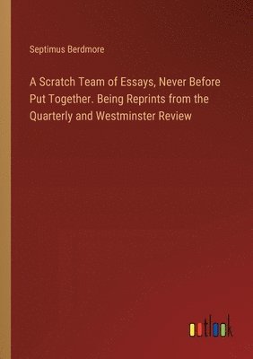 bokomslag A Scratch Team of Essays, Never Before Put Together. Being Reprints from the Quarterly and Westminster Review