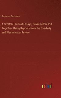 bokomslag A Scratch Team of Essays, Never Before Put Together. Being Reprints from the Quarterly and Westminster Review