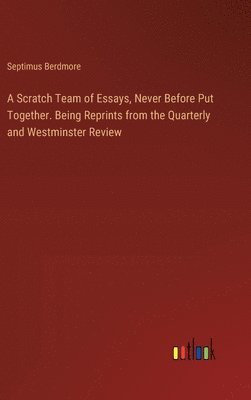 Scratch Team of Essays, Never Before Put Together. Being Reprints from the Quarterly and Westminster Review
