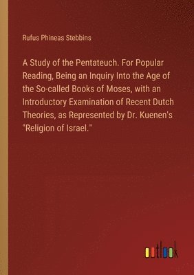 A Study of the Pentateuch. For Popular Reading, Being an Inquiry Into the Age of the So-called Books of Moses, with an Introductory Examination of Recent Dutch Theories, as Represented by Dr. 1