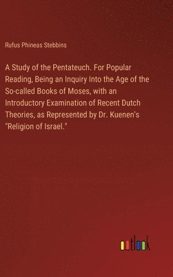 A Study of the Pentateuch. For Popular Reading, Being an Inquiry Into the Age of the So-called Books of Moses, with an Introductory Examination of Recent Dutch Theories, as Represented by Dr. 1