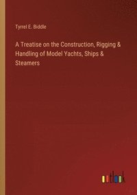 bokomslag A Treatise on the Construction, Rigging & Handling of Model Yachts, Ships & Steamers