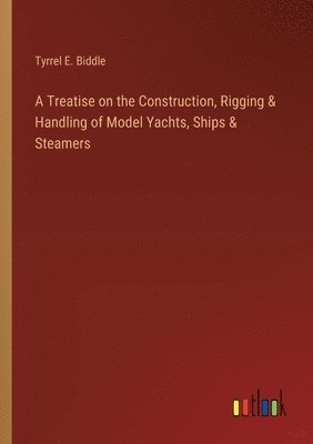 bokomslag A Treatise on the Construction, Rigging & Handling of Model Yachts, Ships & Steamers
