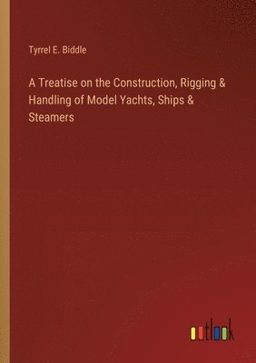 Treatise on the Construction, Rigging & Handling of Model Yachts, Ships & Steamers