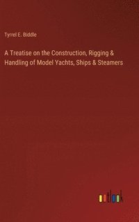 bokomslag A Treatise on the Construction, Rigging & Handling of Model Yachts, Ships & Steamers