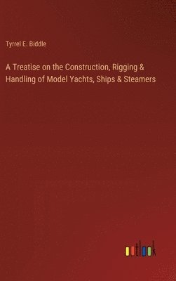 A Treatise on the Construction, Rigging & Handling of Model Yachts, Ships & Steamers 1