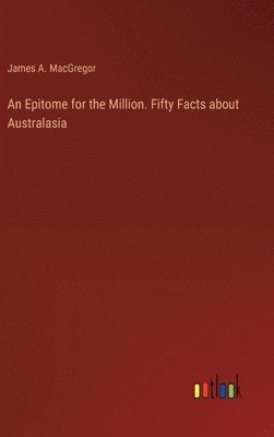 James A MacGregor, James A. MacGregor - Epitome for the Million. Fifty Facts about Australasia, Inbunden
