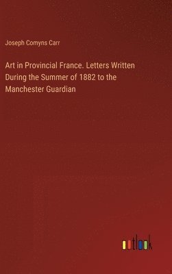 Art in Provincial France. Letters Written During the Summer of 1882 to the Manchester Guardian