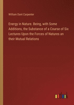 bokomslag Energy in Nature. Being, with Some Additions, the Substance of a Course of Six Lectures Upon the Forces of Natures an their Mutual Relations