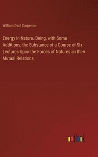 bokomslag Energy in Nature. Being, with Some Additions, the Substance of a Course of Six Lectures Upon the Forces of Natures an their Mutual Relations