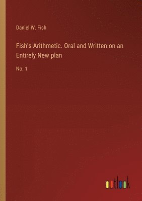 Daniel W Fish, Daniel W. Fish - Fish's Arithmetic. Oral and Written on an Entirely New plan, Häftad