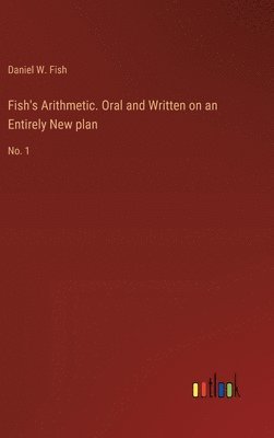 Daniel W Fish, Daniel W. Fish - Fish's Arithmetic. Oral and Written on an Entirely New plan, Inbunden