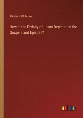 Thomas Whitelaw - How is the Divinity of Jesus Depicted in the Gospels and Epistles?, Häftad