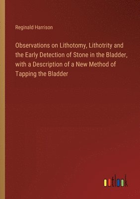 Observations on Lithotomy, Lithotrity and the Early Detection of Stone in the Bladder, with a Description of a New Method of Tapping the Bladder