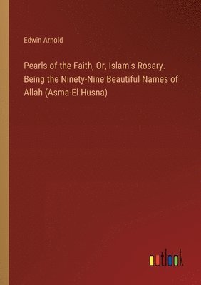 bokomslag Pearls of the Faith, Or, Islam's Rosary. Being the Ninety-Nine Beautiful Names of Allah (Asma-El Husna)