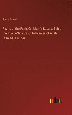 Pearls of the Faith, Or, Islam's Rosary. Being the Ninety-Nine Beautiful Names of Allah (Asma-El Husna) 1