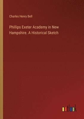 Phillips Exeter Academy in New Hampshire. A Historical Sketch