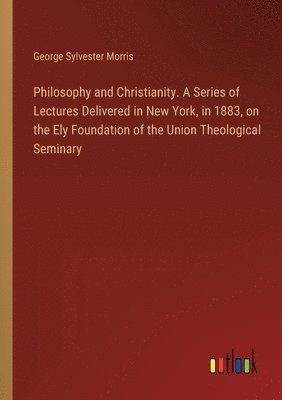George Sylvester Morris - Philosophy and Christianity. A Series of Lectures Delivered in New York, in 1883, on the Ely Foundation of the Union Theological Seminary, Häftad
