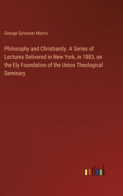 George Sylvester Morris - Philosophy and Christianity. A Series of Lectures Delivered in New York, in 1883, on the Ely Foundation of the Union Theological Seminary, Inbunden