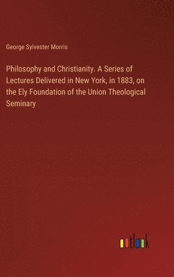 Philosophy and Christianity. A Series of Lectures Delivered in New York, in 1883, on the Ely Foundation of the Union Theological Seminary 1