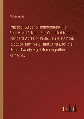 Practical Guide to Homoeopathy. For Family and Private Use, Compiled from the Standard Works of Pulte, Laurie, Hempel, Ruddock, Burt, Verdi, and Others, for the Use of Twenty-eight Homoeopathic 1