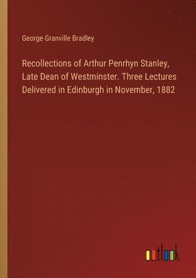 George Granville Bradley - Recollections of Arthur Penrhyn Stanley, Late Dean of Westminster. Three Lectures Delivered in Edinburgh in November, 1882, Häftad