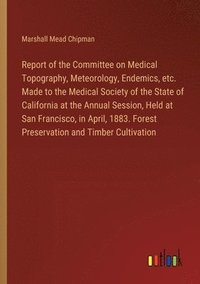 bokomslag Report of the Committee on Medical Topography, Meteorology, Endemics, etc. Made to the Medical Society of the State of California at the Annual Session, Held at San Francisco, in April, 1883. Forest