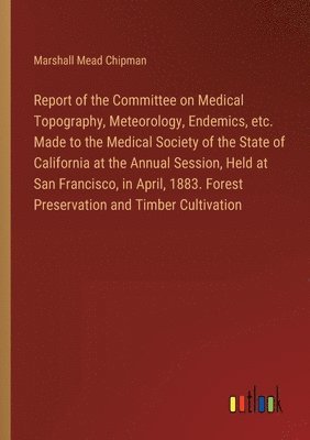 Report of the Committee on Medical Topography, Meteorology, Endemics, etc. Made to the Medical Society of the State of California at the Annual Session, Held at San Francisco, in April, 1883. Forest 1