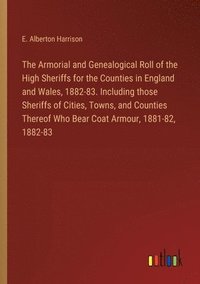 bokomslag The Armorial and Genealogical Roll of the High Sheriffs for the Counties in England and Wales, 1882-83. Including those Sheriffs of Cities, Towns, and Counties Thereof Who Bear Coat Armour, 1881-82,