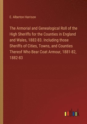 bokomslag The Armorial and Genealogical Roll of the High Sheriffs for the Counties in England and Wales, 1882-83. Including those Sheriffs of Cities, Towns, and Counties Thereof Who Bear Coat Armour, 1881-82,