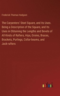 Carpenters' Steel Square, and Its Uses. Being a Description of the Square, and Its Uses in Obtaining the Lengths and Bevels of All Kinds of Rafters, Hips, Groins, Braces, Brackets, Purlings, Collar... 1