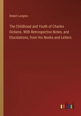 The Childhood and Youth of Charles Dickens. With Retrospective Notes, and Elucidations, from His Nooks and Letters 1