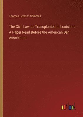 bokomslag The Civil Law as Transplanted in Louisiana. A Paper Read Before the American Bar Association