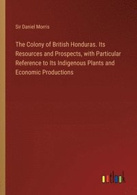 bokomslag The Colony of British Honduras. Its Resources and Prospects, with Particular Reference to Its Indigenous Plants and Economic Productions