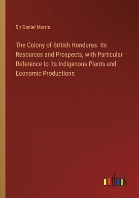 bokomslag The Colony of British Honduras. Its Resources and Prospects, with Particular Reference to Its Indigenous Plants and Economic Productions