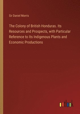 Colony of British Honduras. Its Resources and Prospects, with Particular Reference to Its Indigenous Plants and Economic Productions