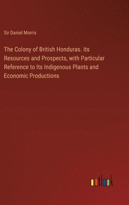 Daniel Morris, Sir Daniel Morris - Colony of British Honduras. Its Resources and Prospects, with Particular Reference to Its Indigenous Plants and Economic Productions, Inbunden