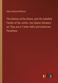 bokomslag The Demon of the Orient, and His Satellite Fiends of the Joints. Our Opium Smokers as They are in Tartar Hells and American Paradises