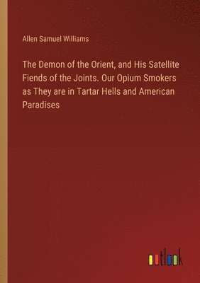 bokomslag Demon of the Orient, and His Satellite Fiends of the Joints. Our Opium Smokers as They are in Tartar Hells and American Paradises