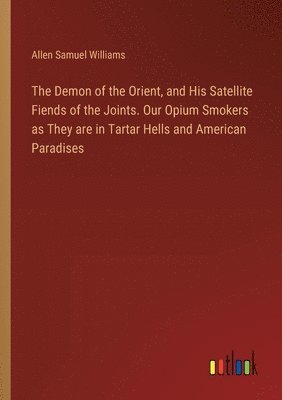 bokomslag The Demon of the Orient, and His Satellite Fiends of the Joints. Our Opium Smokers as They are in Tartar Hells and American Paradises